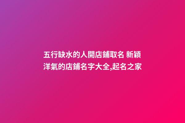 五行缺水的人開店鋪取名 新穎洋氣的店鋪名字大全,起名之家-第1張-店鋪起名-玄機派
